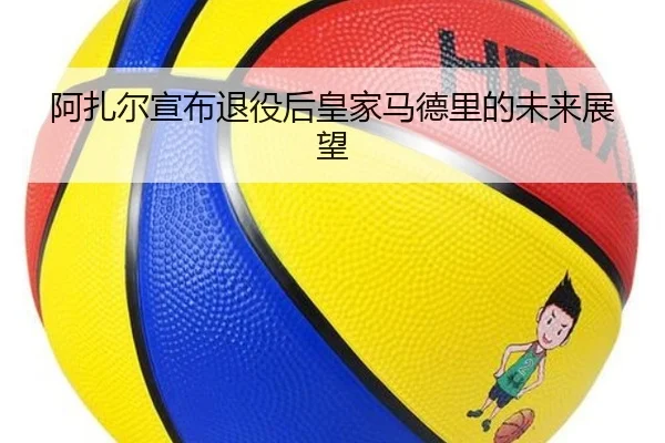 阿扎尔宣布退役后皇家马德里的未来展望